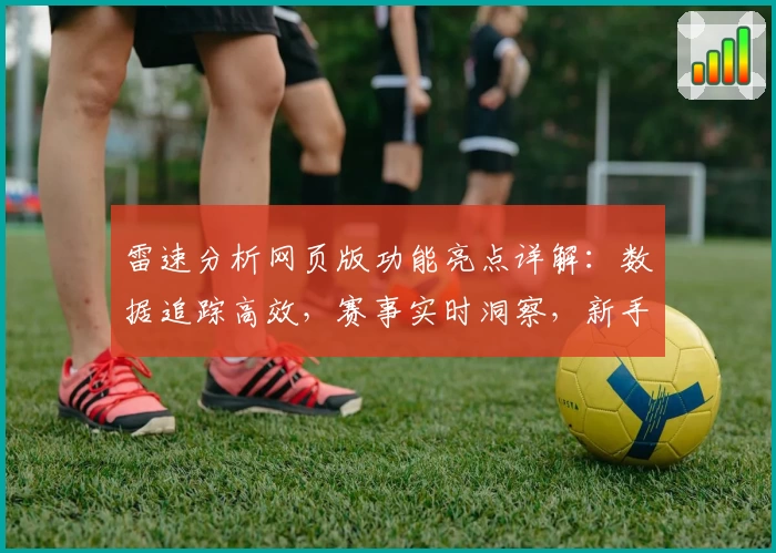 雷速分析网页版功能亮点详解：数据追踪高效，赛事实时洞察，新手入门无压力