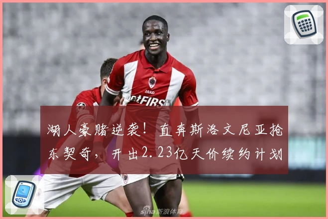 湖人豪赌逆袭！直奔斯洛文尼亚抢东契奇，开出2.23亿天价续约计划