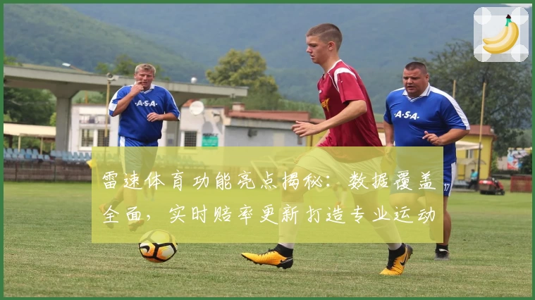 雷速体育功能亮点揭秘：数据覆盖全面，实时赔率更新打造专业运动体验