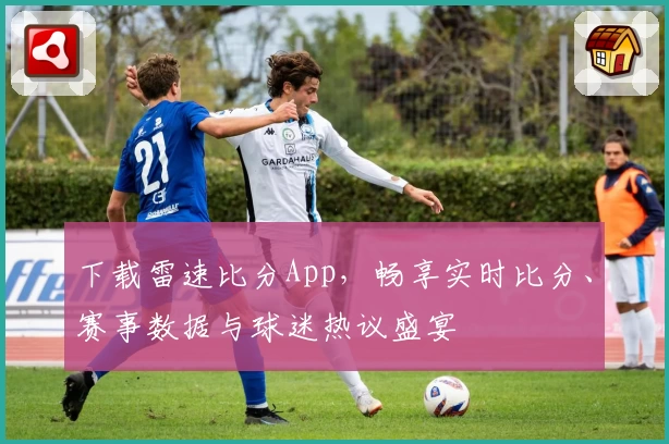下载雷速比分App，畅享实时比分、赛事数据与球迷热议盛宴