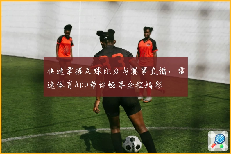 快速掌握足球比分与赛事直播，雷速体育App带你畅享全程精彩