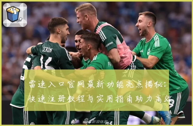 雷速入口官网最新功能亮点揭秘：快速注册教程与实用指南助力高效体验