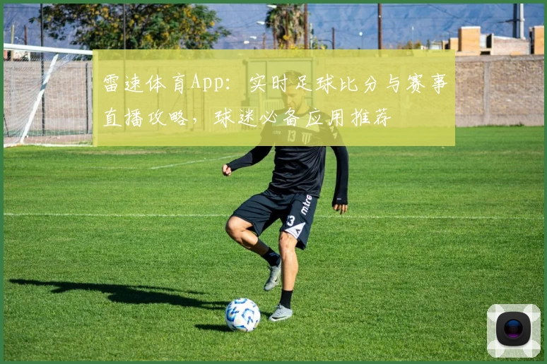 雷速体育App:实时足球比分与赛事直播攻略,球迷必备应用推荐