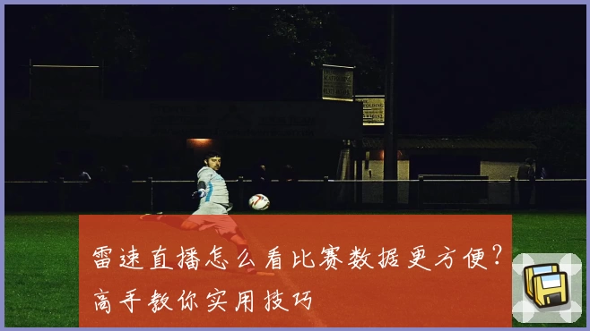 雷速直播怎么看比赛数据更方便?高手教你实用技巧