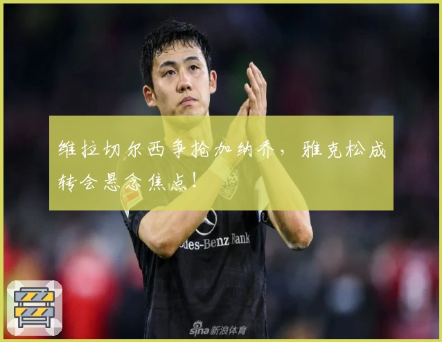 维拉切尔西争抢加纳乔,雅克松成转会悬念焦点!