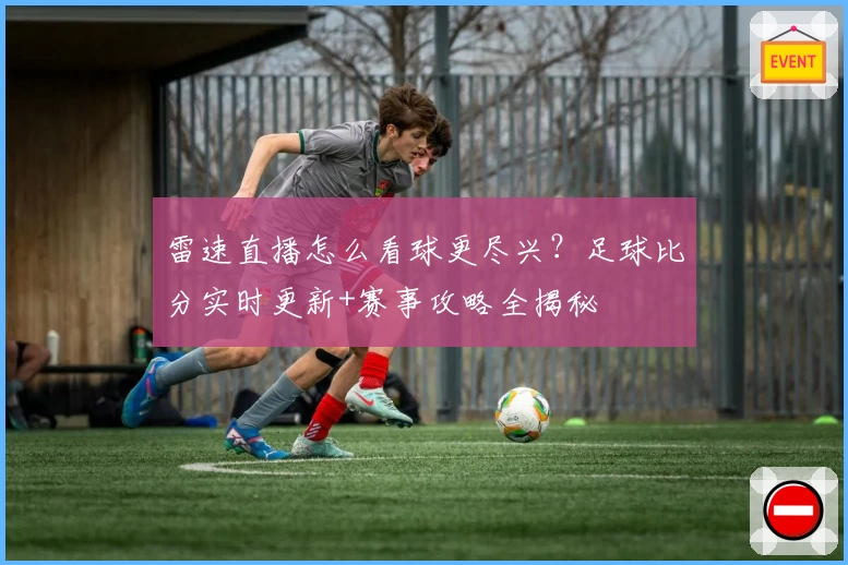 雷速直播怎么看球更尽兴?足球比分实时更新+赛事攻略全揭秘