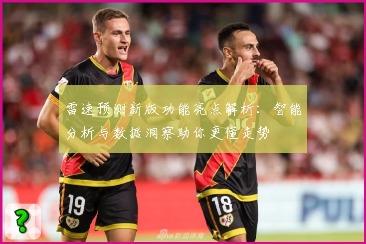 雷速预测新版功能亮点解析：智能分析与数据洞察助你更懂走势