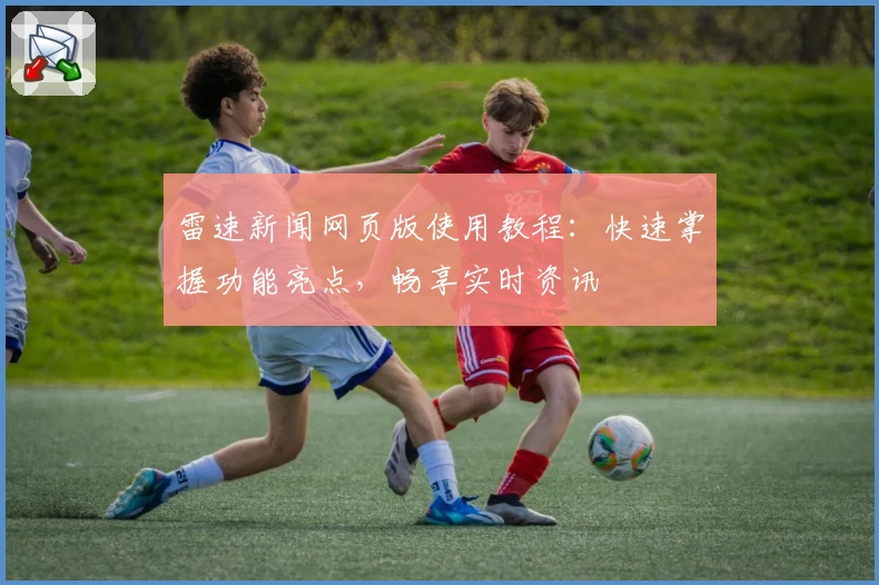 雷速新闻网页版使用教程：快速掌握功能亮点，畅享实时资讯
