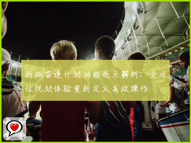 新版雷速计划功能亮点解析：全方位规划体验重新定义高效操作