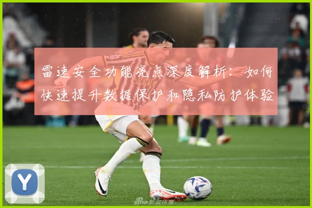 雷速安全功能亮点深度解析：如何快速提升数据保护和隐私防护体验