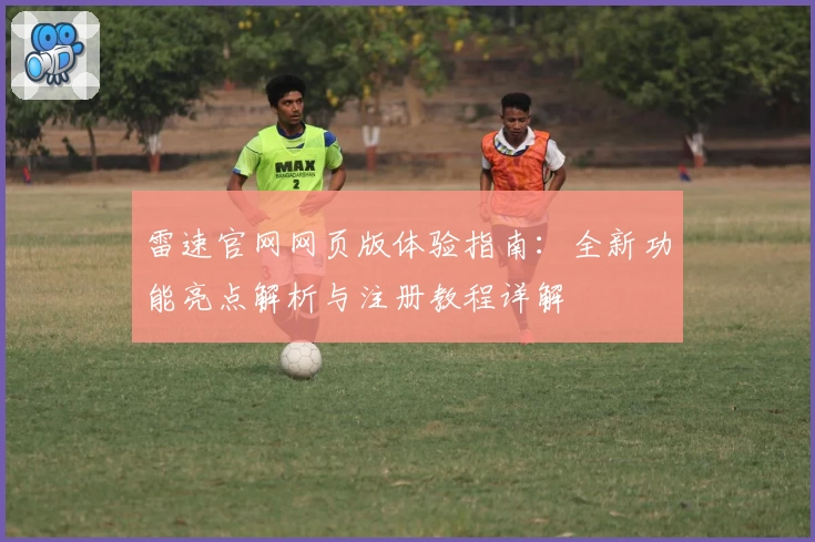 雷速官网网页版体验指南：全新功能亮点解析与注册教程详解