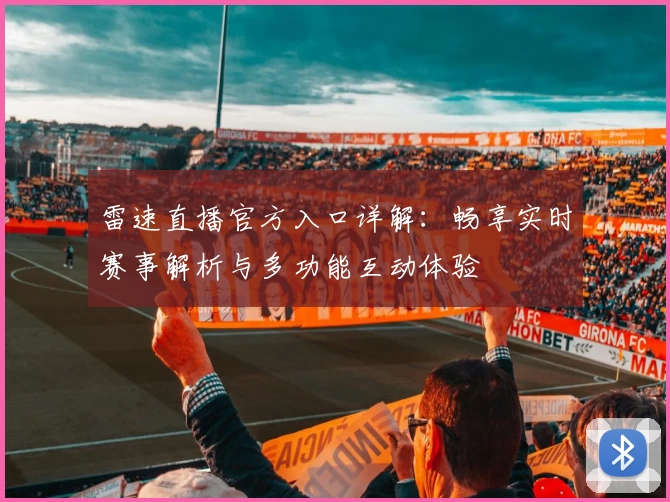 雷速直播官方入口详解：畅享实时赛事解析与多功能互动体验