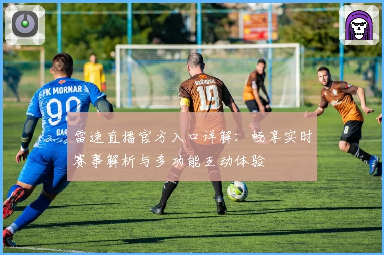 雷速直播官方入口详解：畅享实时赛事解析与多功能互动体验
