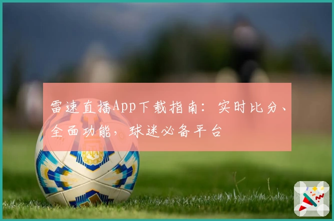 雷速直播App下载指南：实时比分、全面功能，球迷必备平台