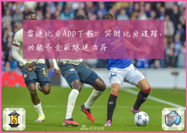 雷速比分App下载：实时比分追踪，功能齐全获球迷力荐