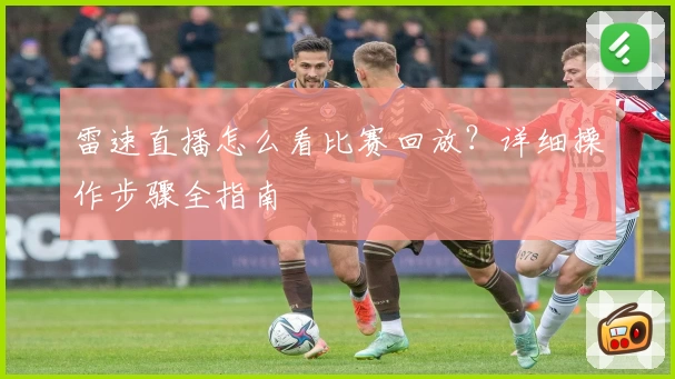 雷速直播怎么看比赛回放？详细操作步骤全指南