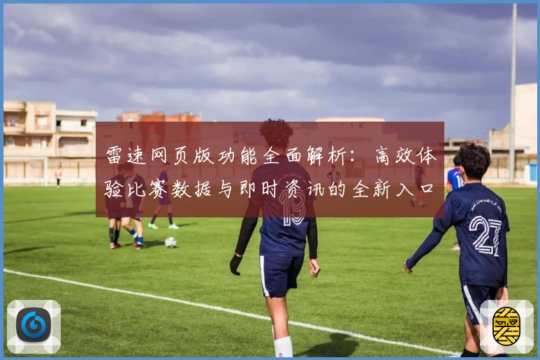 雷速网页版功能全面解析：高效体验比赛数据与即时资讯的全新入口