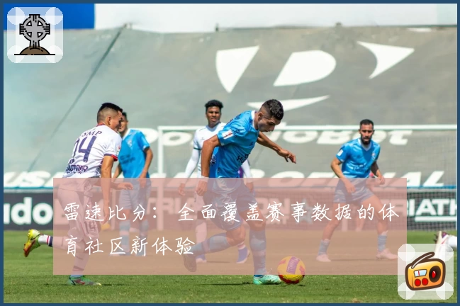 雷速比分：全面覆盖赛事数据的体育社区新体验