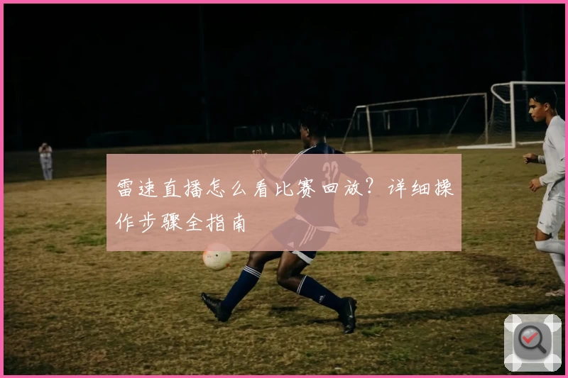 雷速直播怎么看比赛回放？详细操作步骤全指南
