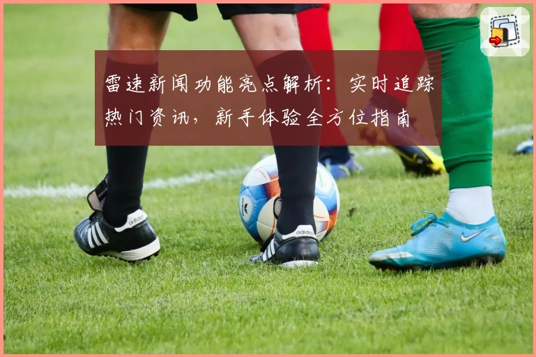 雷速新闻功能亮点解析：实时追踪热门资讯，新手体验全方位指南