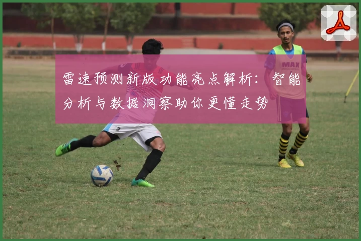 雷速预测新版功能亮点解析：智能分析与数据洞察助你更懂走势