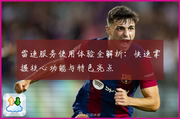 雷速服务使用体验全解析：快速掌握核心功能与特色亮点