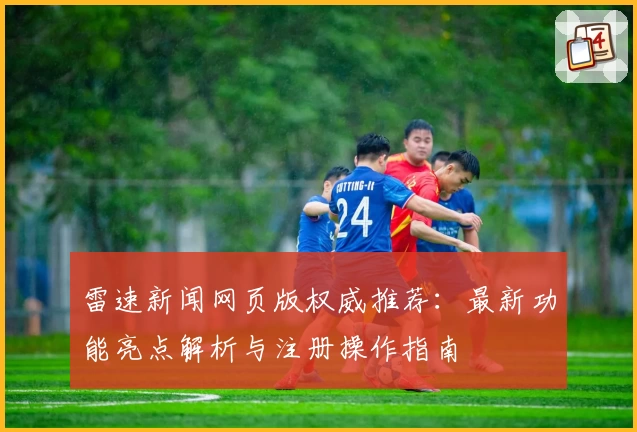 雷速新闻网页版权威推荐：最新功能亮点解析与注册操作指南