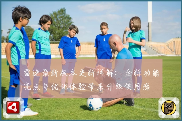雷速最新版本更新详解：全新功能亮点与优化体验带来升级使用感