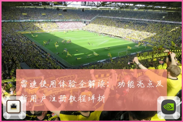 雷速使用体验全解读：功能亮点及新用户注册教程详析