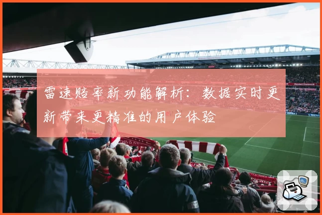 雷速赔率新功能解析：数据实时更新带来更精准的用户体验