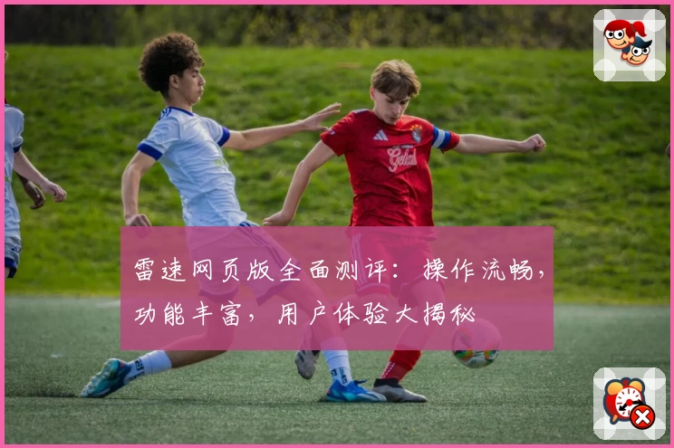 雷速网页版全面测评：操作流畅，功能丰富，用户体验大揭秘