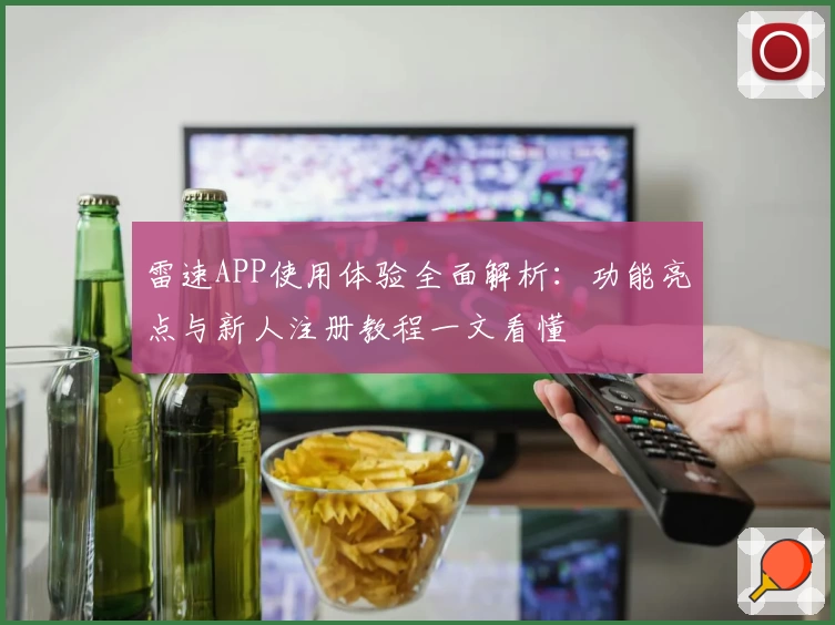 雷速APP使用体验全面解析：功能亮点与新人注册教程一文看懂