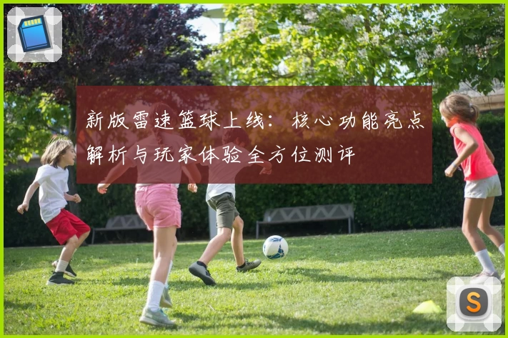 新版雷速篮球上线：核心功能亮点解析与玩家体验全方位测评