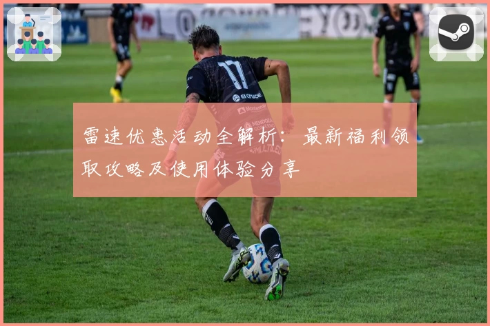 雷速优惠活动全解析：最新福利领取攻略及使用体验分享