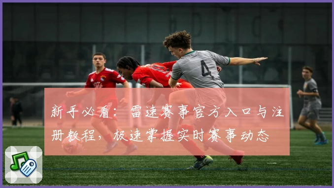 新手必看：雷速赛事官方入口与注册教程，极速掌握实时赛事动态