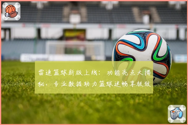 雷速篮球新版上线：功能亮点大揭秘，专业数据助力篮球迷畅享极致体验