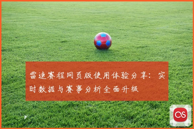 雷速赛程网页版使用体验分享：实时数据与赛事分析全面升级