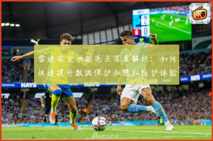 雷速安全功能亮点深度解析：如何快速提升数据保护和隐私防护体验