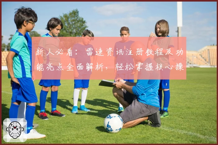 新人必看：雷速资讯注册教程及功能亮点全面解析，轻松掌握核心操作技巧