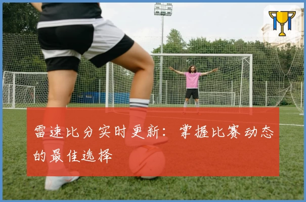 雷速比分实时更新：掌握比赛动态的最佳选择
