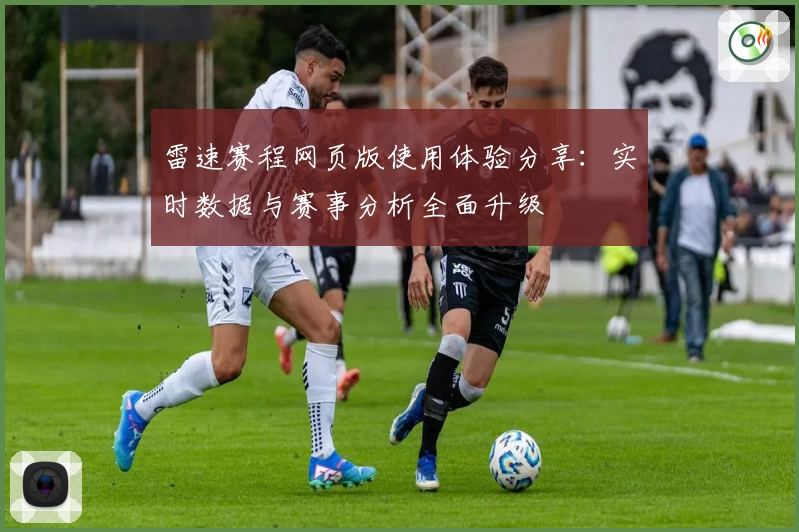 雷速赛程网页版使用体验分享:实时数据与赛事分析全面升级