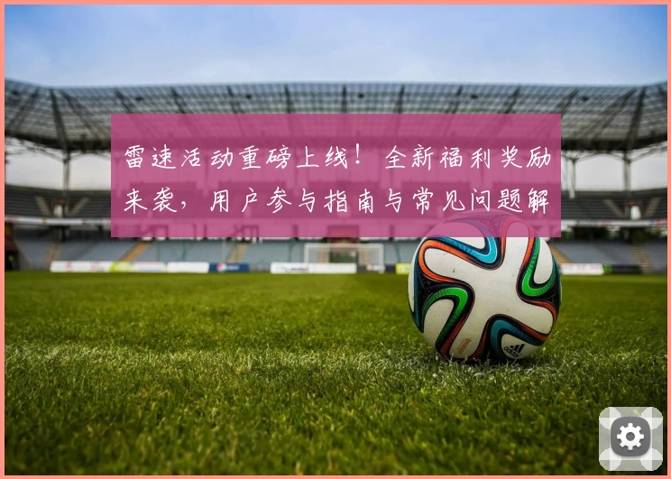 雷速活动重磅上线！全新福利奖励来袭，用户参与指南与常见问题解答汇总