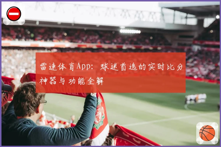 雷速体育App:球迷首选的实时比分神器与功能全解