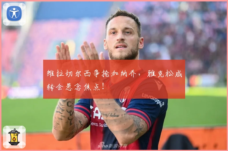 维拉切尔西争抢加纳乔，雅克松成转会悬念焦点！