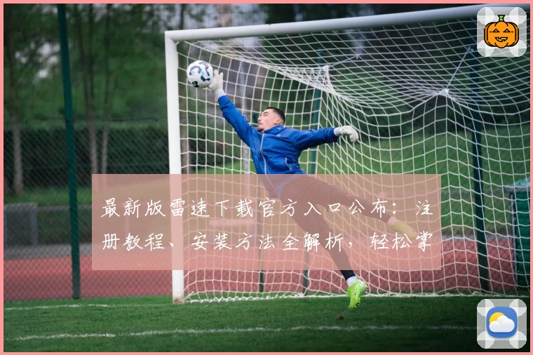 最新版雷速下载官方入口公布：注册教程、安装方法全解析，轻松掌握功能亮点