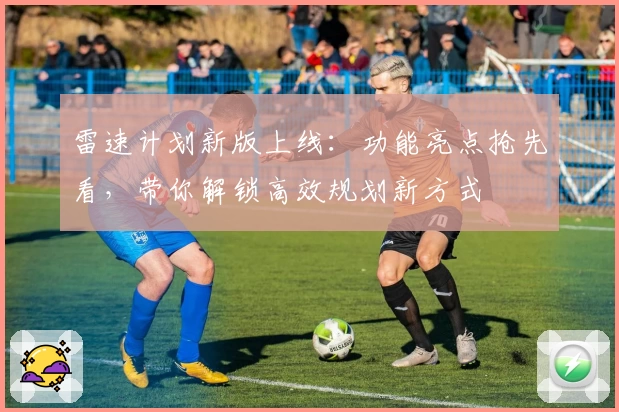 雷速计划新版上线：功能亮点抢先看，带你解锁高效规划新方式