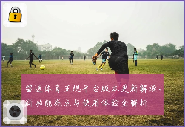 雷速体育正规平台版本更新解读，新功能亮点与使用体验全解析
