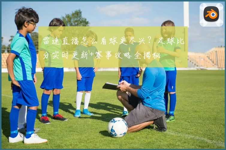 雷速直播怎么看球更尽兴？足球比分实时更新+赛事攻略全揭秘