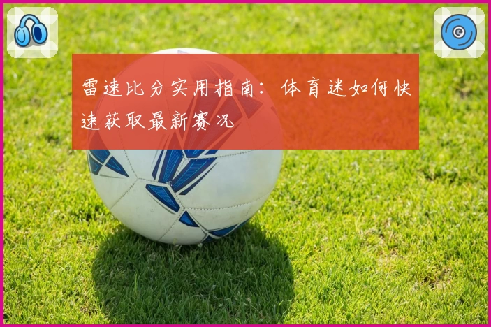 雷速比分实用指南：体育迷如何快速获取最新赛况
