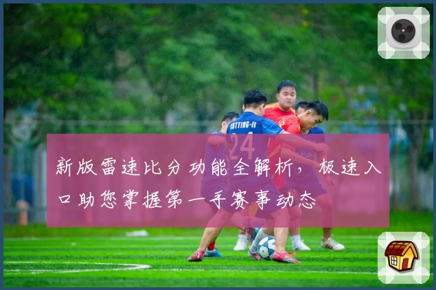 新版雷速比分功能全解析，极速入口助您掌握第一手赛事动态